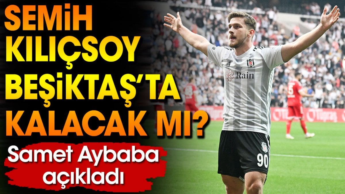 Semih Kılıçsoy’un Beşiktaş’ta kalıp kalmayacağını Samet Aybaba duyurdu