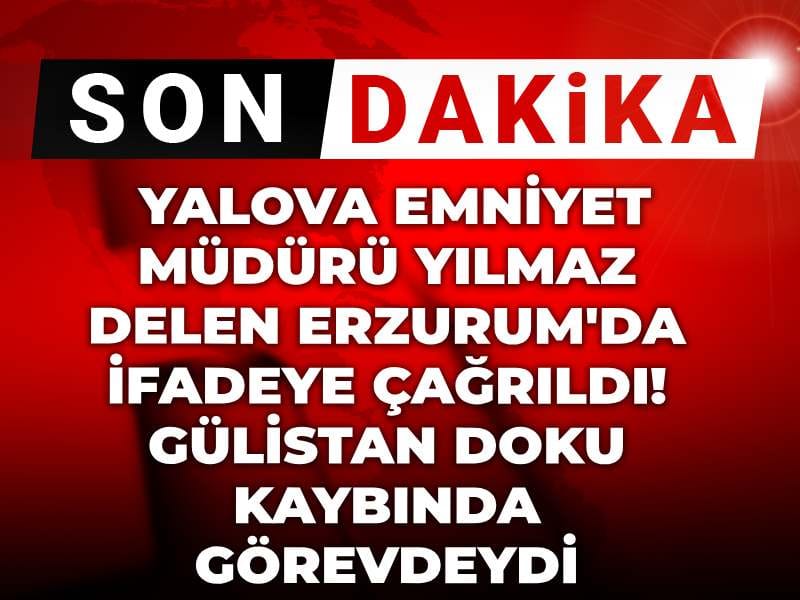 Yalova Emniyet Müdürü Yılmaz Delen, Gülistan Doku Soruşturması İçin Erzurum’da İfade Verdi